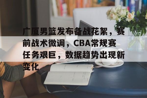 友博体育 -关于广厦男篮发布备战花絮,赛前战术微调,CBA常规赛任务艰巨,数据趋势出现新变化的信息