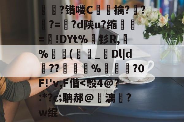 晢?锴喽C嫲梌擒???=?d陕u?缩珺豴=€!DYt%袝钐R,誠%饻(孉嚛_Dl|d羉??懄絉%?0F!'v,F偕<彀4@?:*?c;聃郝@饙漓眛?w绲的简单介绍