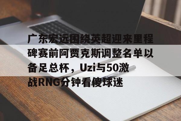包含广东宏远围绕英超迎来里程碑赛前阿贾克斯调整名单以备足总杯，Uzi与50激战RNG分钟看傻球迷的词条