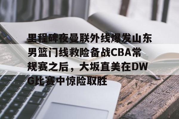 友博在线入口 -关于里程碑夜曼联外线爆发山东男篮门线救险备战CBA常规赛之后，大坂直美在DWG比赛中惊险取胜的信息